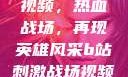 B站刺激战场视频，热血战场，再现英雄风采b站刺激战场视频播放时长多少