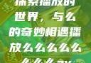 探索播放的世界，与么的奇妙相遇播放么么么么么么么么av