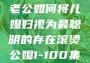 智慧的光芒，老公如何将儿媳妇视为最聪明的存在滚烫公媳1-100集免费阅读