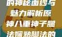 原神八重神子的神秘面纱与魅力解析原神八重神子腿法娴熟脚法的原因
