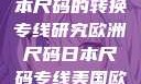 欧洲尺码与日本尺码的转换专线研究欧洲尺码日本尺码专线美国欧洲lv
