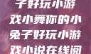 小舞你的小兔子好玩小游戏小舞你的小兔子好玩小游戏小说在线阅读