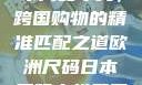 欧洲尺码与日本尺码专线，跨国购物的精准匹配之道欧洲尺码日本尺码专线美国欧洲lv