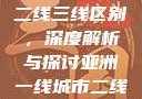 亚洲无线一线二线三线区别，深度解析与探讨亚洲一线城市二线城市