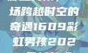 彩虹男孩，一场跨越时空的奇遇1609彩虹男孩2023最新款式