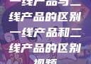 一线产品与二线产品的区别一线产品和二线产品的区别视频