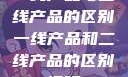 一线产品与二线产品的区别一线产品和二线产品的区别视频