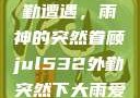 Jul532外勤遭遇，雨神的突然眷顾jul532外勤突然下大雨爱弓凉