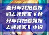 爸开车我抱着妈妈去姥姥家《爸开车我抱着妈妈去姥姥家》小说