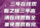高清影视盛宴，三年在线观看之旅三年高清在线观看全集免费观看完整版