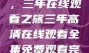 高清影视盛宴，三年在线观看之旅三年高清在线观看全集免费观看完整版