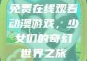 免费在线观看动漫游戏，少女们的奇幻世界之旅