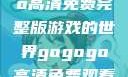 探索gogogo高清免费完整版游戏的世界gogogo高清免费观看完整版