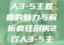 疯狂厨房2双人3-5主题曲的魅力与解析疯狂厨房2双人3-5主题曲小说