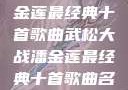 武松大战潘金莲最经典十首歌曲武松大战潘金莲最经典十首歌曲名字叫什么