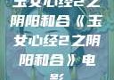 玉女心经2之阴阳和合《玉女心经2之阴阳和合》电影
