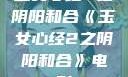 玉女心经2之阴阳和合《玉女心经2之阴阳和合》电影