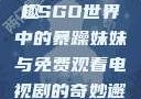 CSGO暴躁妹妹与免费观看电视剧的乐趣
CSGO世界中的暴躁妹妹与免费观看电视剧的奇妙邂逅csgo暴躁妹妹免费观看电视剧视频
