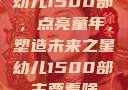 幼儿1500部，点亮童年，塑造未来之星幼儿1500部主要看啥