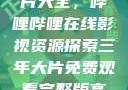 免费观看三年片大全，哔哩哔哩在线影视资源探索三年大片免费观看完整版高清