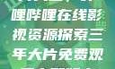 免费观看三年片大全，哔哩哔哩在线影视资源探索三年大片免费观看完整版高清
