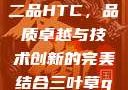 国精产品一品二品HTC，品质卓越与技术创新的完美结合三叶草gw5856