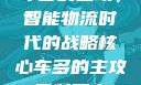 车多的主攻，智能物流时代的战略核心车多的主攻骨科双产