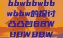 凸凸凹现象与bbwbbwbbwbbw的探讨凸凸凹BBWBBWBBWBBW视频