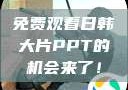 免费观看日韩大片PPT的机会来了！