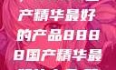 探索中国制造的巅峰之作，8888国产精华最好的产品8888国产精华最好的产品,飘雪韩国在线高清观看3