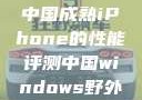 中国成熟iPhone的性能评测中国windows野外
