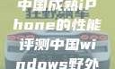 中国成熟iPhone的性能评测中国windows野外