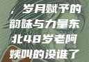 东北老阿姨的魅力与风采，岁月赋予的韵味与力量东北48岁老阿姨叫的没谁了吗为什么还要叫她呢
