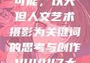 探索人文艺术摄影的无限可能，以大但人文艺术摄影为关键词的思考与创作144447大但人文艺术摄影图片