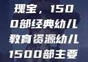 幼儿教育的瑰宝，1500部经典幼儿教育资源幼儿1500部主要看啥