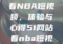 在51网站观看NBA短视频，体验与心得51网站看nba短视频51