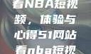 在51网站观看NBA短视频，体验与心得51网站看nba短视频51