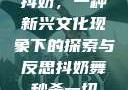 抖奶，一种新兴文化现象下的探索与反思抖奶舞秒杀一切