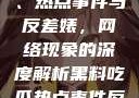 黑料、吃瓜、热点事件与反差婊，网络现象的深度解析黑料吃瓜热点事件反差婊一区