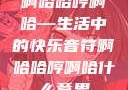啊哈哈哼啊哈—生活中的快乐音符啊哈哈哼啊哈什么意思