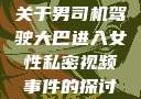 关于男司机驾驶大巴进入女性私密视频事件的探讨