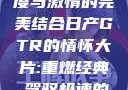 日产GTR情怀大片，速度与激情的完美结合日产GTR的情怀大片:重燃经典,驾驭极速的未来-五叶手游