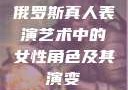 俄罗斯真人表演艺术中的女性角色及其演变