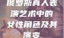 俄罗斯真人表演艺术中的女性角色及其演变