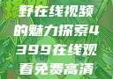 欧美乱妇，狂野在线视频的魅力探索4399在线观看免费高清电视剧
