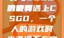 老婆不在家，一个人的寂寞与CSGO的世界
当寂寞遇上CSGO，一个人的游戏时光老婆不在家一个人寂寞王者文案