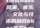 俄罗斯BBox撕裂Bass风潮，音乐、文化与技术的融合bbox撕裂bass俄罗斯暗夜