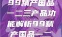 探索中国制造业的精髓，99精产国品一二三产品功能解析99精产国品一二三产品功能介绍