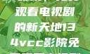 探索134vcc影院，免费观看电视剧的新天地134vcc影院免费观看电视剧在线观看