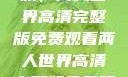 探索浪漫之旅，两人世界高清完整版免费观看两人世界高清完整版免费观看网站下载